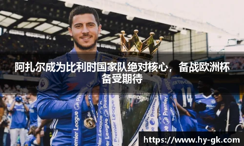 阿扎尔成为比利时国家队绝对核心，备战欧洲杯备受期待