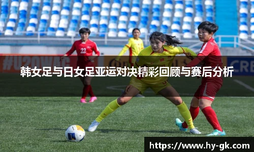 韩女足与日女足亚运对决精彩回顾与赛后分析