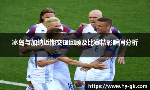 冰岛与加纳近期交锋回顾及比赛精彩瞬间分析