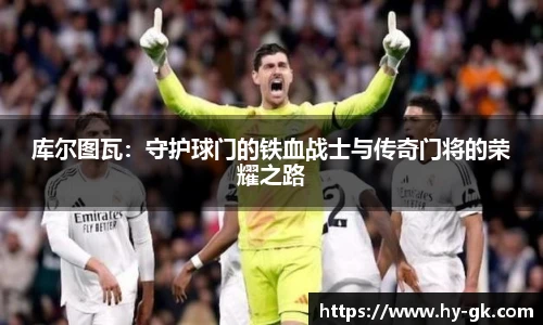 库尔图瓦：守护球门的铁血战士与传奇门将的荣耀之路