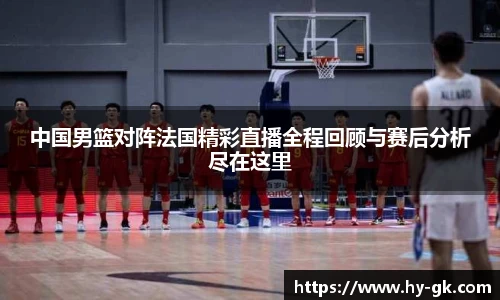 中国男篮对阵法国精彩直播全程回顾与赛后分析尽在这里