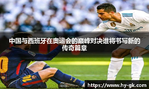中国与西班牙在奥运会的巅峰对决谁将书写新的传奇篇章