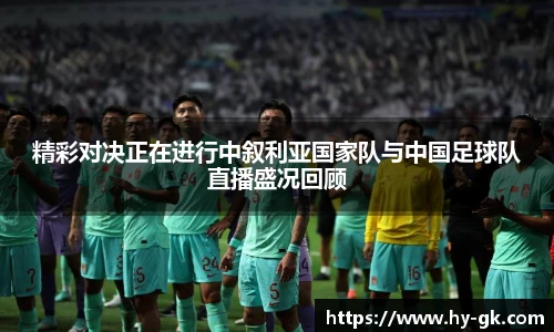 精彩对决正在进行中叙利亚国家队与中国足球队直播盛况回顾