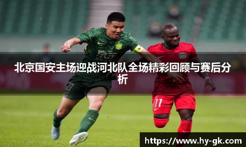 北京国安主场迎战河北队全场精彩回顾与赛后分析