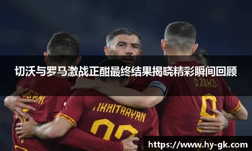切沃与罗马激战正酣最终结果揭晓精彩瞬间回顾