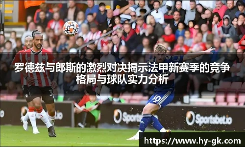 罗德兹与郎斯的激烈对决揭示法甲新赛季的竞争格局与球队实力分析