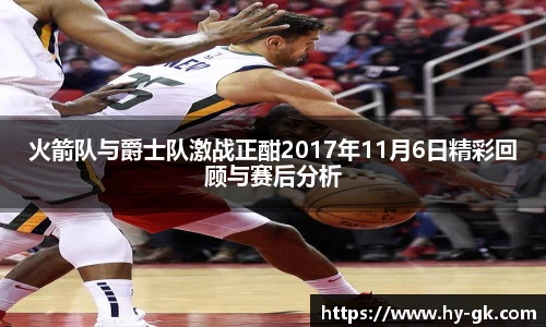 火箭队与爵士队激战正酣2017年11月6日精彩回顾与赛后分析
