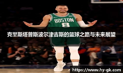 克里斯塔普斯波尔津吉斯的篮球之路与未来展望